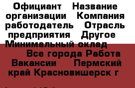 Официант › Название организации ­ Компания-работодатель › Отрасль предприятия ­ Другое › Минимальный оклад ­ 11 000 - Все города Работа » Вакансии   . Пермский край,Красновишерск г.